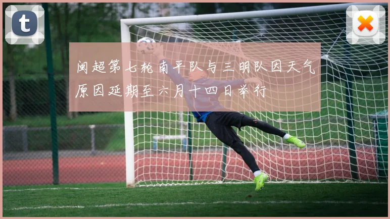 闽超第七轮南平队与三明队因天气原因延期至六月十四日举行