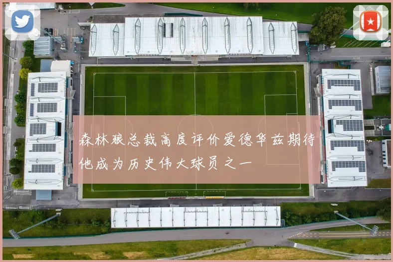 森林狼总裁高度评价爱德华兹期待他成为历史伟大球员之一