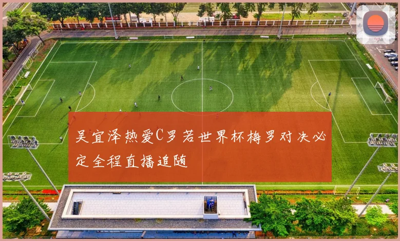 吴宜泽热爱C罗若世界杯梅罗对决必定全程直播追随