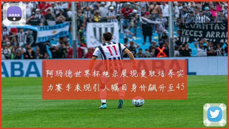阿玛德世界杯绝杀展现曼联培养实力赛季表现引人瞩目身价飙升至4500万欧