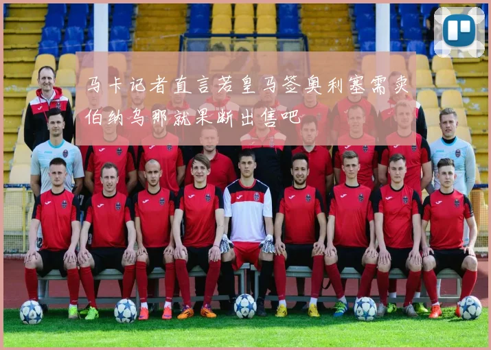 马卡记者直言若皇马签奥利塞需卖伯纳乌那就果断出售吧