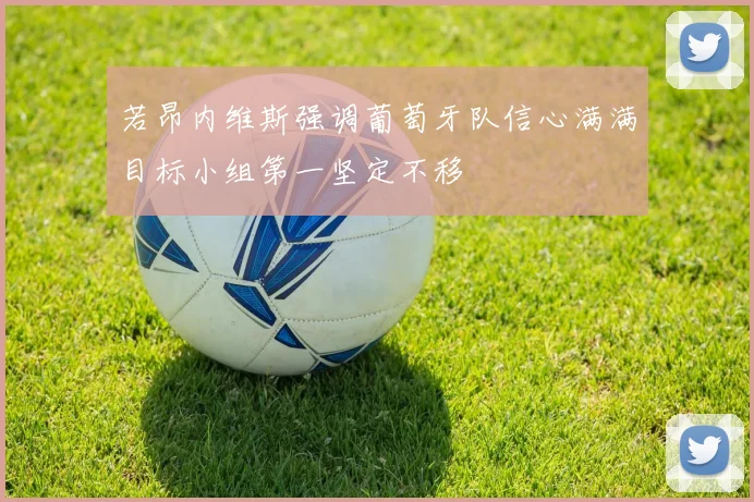若昂内维斯强调葡萄牙队信心满满目标小组第一坚定不移
