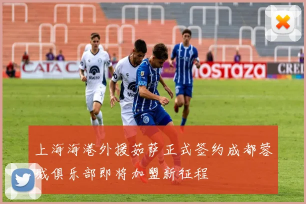 上海海港外援茹萨正式签约成都蓉城俱乐部即将加盟新征程