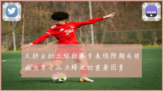 文胖分析三球新赛季表现预期或将成为华子压力释放的重要因素