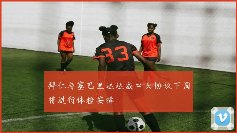 拜仁与塞巴里达达成口头协议下周将进行体检安排
