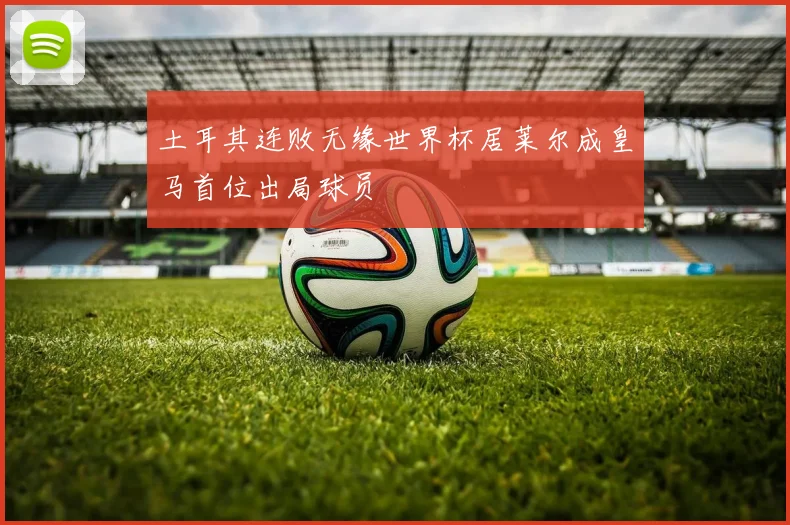 土耳其连败无缘世界杯居莱尔成皇马首位出局球员