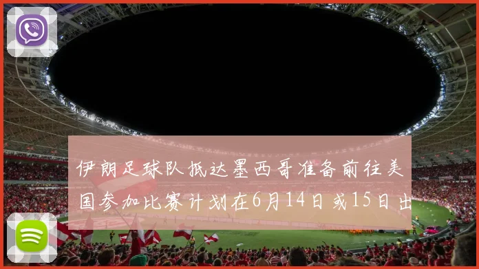伊朗足球队抵达墨西哥准备前往美国参加比赛计划在6月14日或15日出发