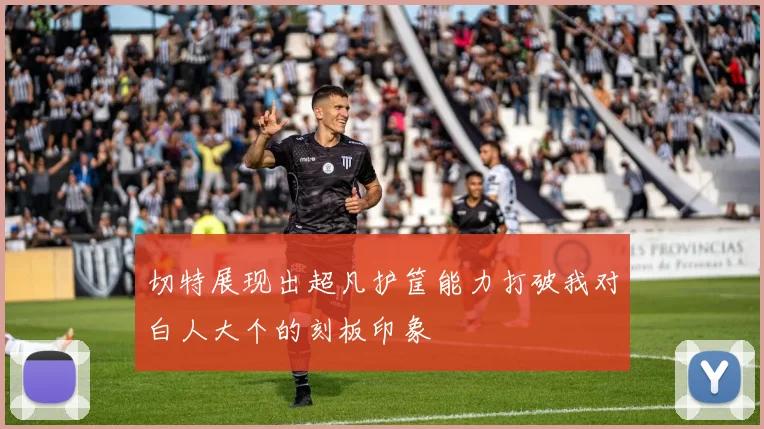 切特展现出超凡护筐能力打破我对白人大个的刻板印象