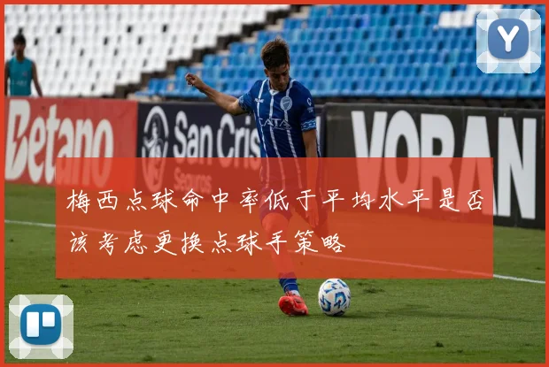 梅西点球命中率低于平均水平是否该考虑更换点球手策略