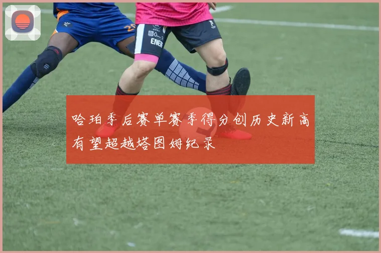 哈珀季后赛单赛季得分创历史新高有望超越塔图姆纪录