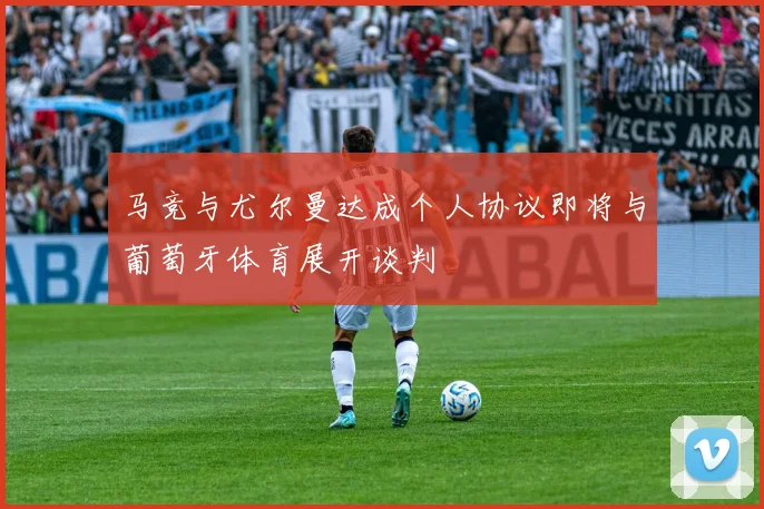 马竞与尤尔曼达成个人协议即将与葡萄牙体育展开谈判