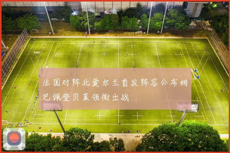 法国对阵北爱尔兰首发阵容公布姆巴佩登贝莱领衔出战
