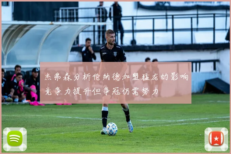 杰弗森分析伦纳德加盟猛龙的影响竞争力提升但争冠仍需努力