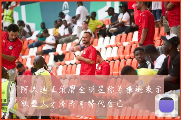 阿夫迪亚荣膺全明星称号谦逊表示联盟人才济济可替代自己